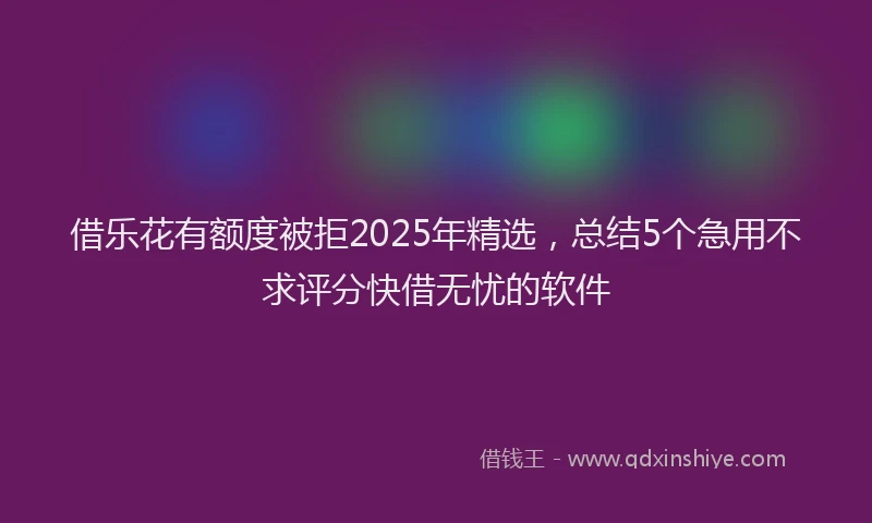 借乐花有额度被拒2025年精选，总结5个急用不求评分快借无忧的软件