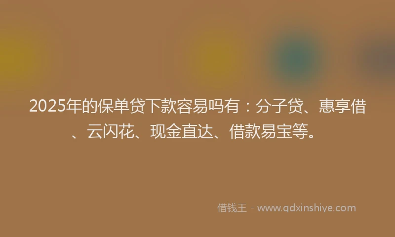 2025年的保单贷下款容易吗有：分子贷、惠享借、云闪花、现金直达、借款易宝等。