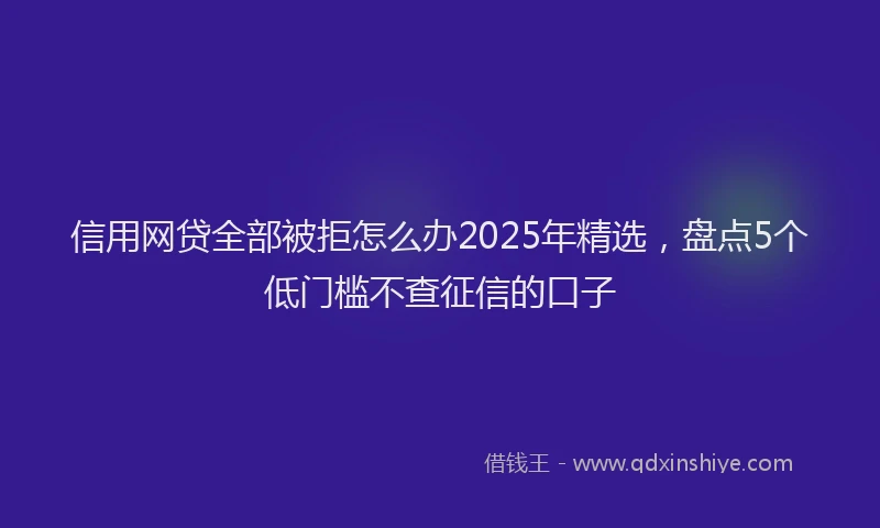 信用网贷全部被拒怎么办2025年精选，盘点5个低门槛不查征信的口子