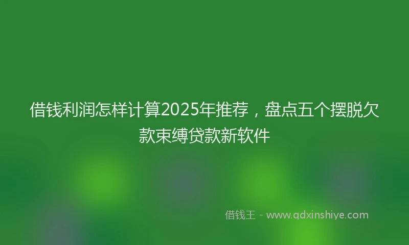 借钱利润怎样计算2025年推荐，盘点五个摆脱欠款束缚贷款新软件