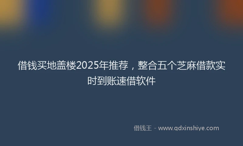 借钱买地盖楼2025年推荐，整合五个芝麻借款实时到账速借软件