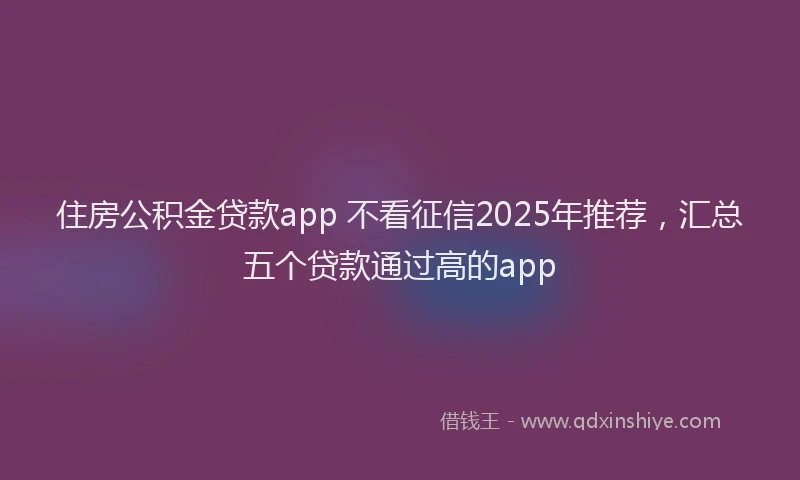 住房公积金贷款app 不看征信2025年推荐，汇总五个贷款通过高的app