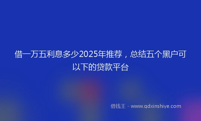 借一万五利息多少2025年推荐，总结五个黑户可以下的贷款平台