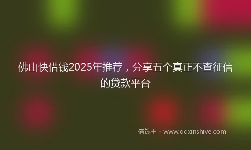 佛山快借钱2025年推荐，分享五个真正不查征信的贷款平台