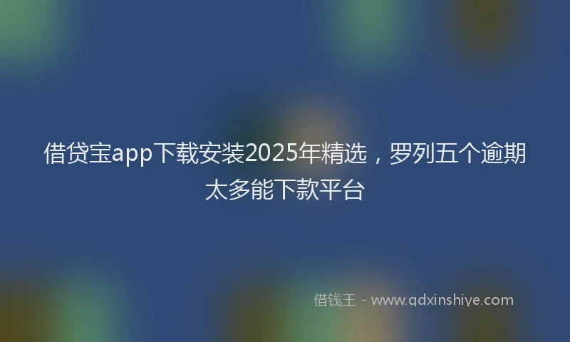 借贷宝app下载安装2025年精选，罗列五个逾期太多能下款平台