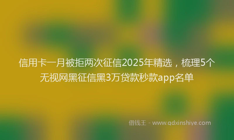 信用卡一月被拒两次征信2025年精选，梳理5个无视网黑征信黑3万贷款秒款app名单