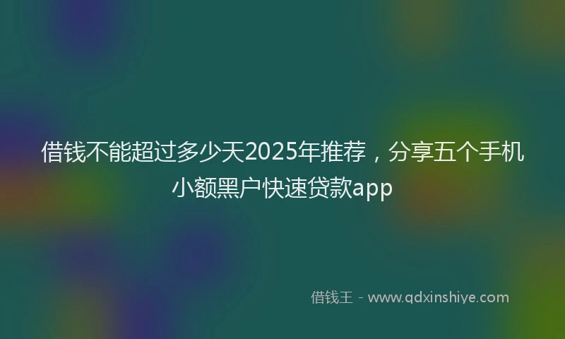 借钱不能超过多少天2025年推荐，分享五个手机小额黑户快速贷款app