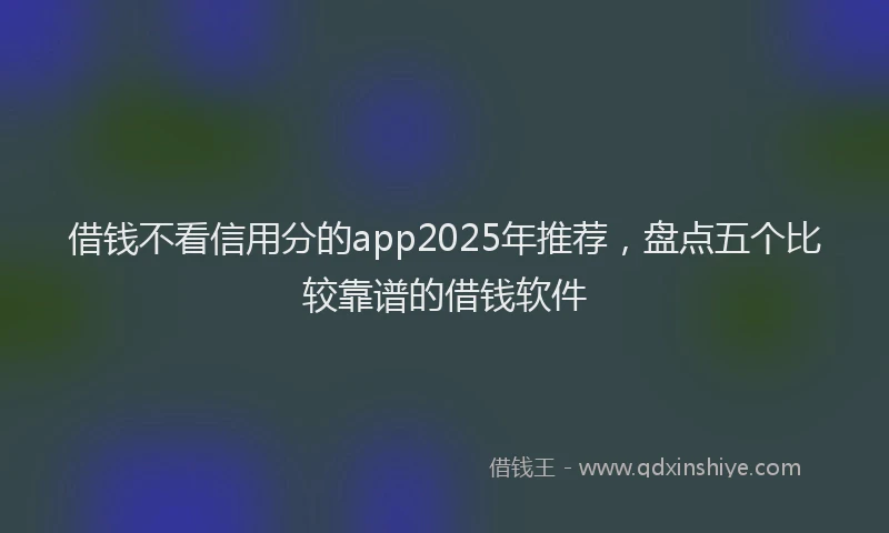 借钱不看信用分的app2025年推荐，盘点五个比较靠谱的借钱软件