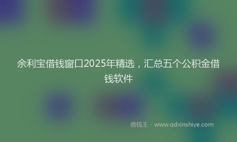 余利宝借钱窗口2025年精选，汇总五个公积金借钱软件