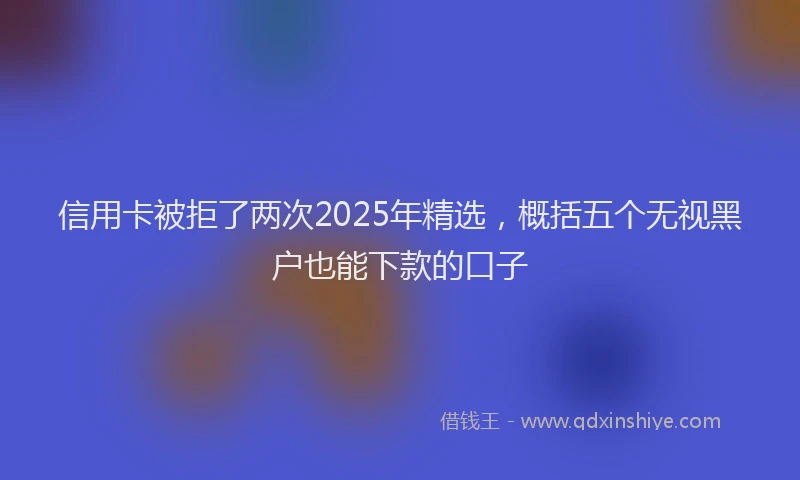 信用卡被拒了两次2025年精选，概括五个无视黑户也能下款的口子