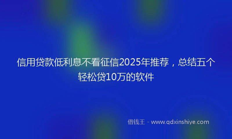 信用贷款低利息不看征信2025年推荐，总结五个轻松贷10万的软件