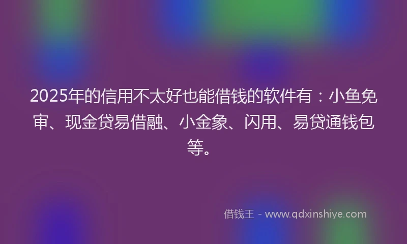 2025年的信用不太好也能借钱的软件有：小鱼免审、现金贷易借融、小金象、闪用、易贷通钱包等。