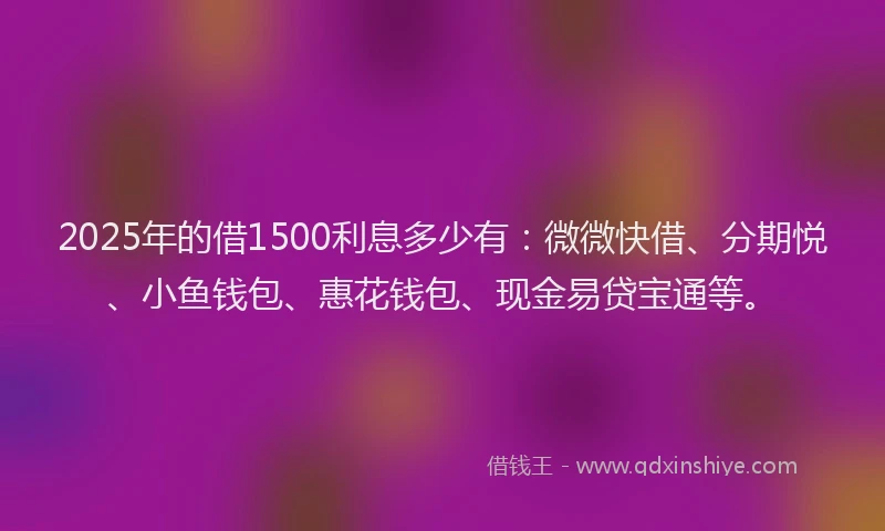 2025年的借1500利息多少有：微微快借、分期悦、小鱼钱包、惠花钱包、现金易贷宝通等。