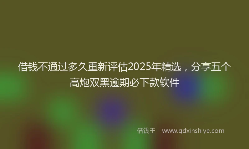 借钱不通过多久重新评估2025年精选，分享五个高炮双黑逾期必下款软件