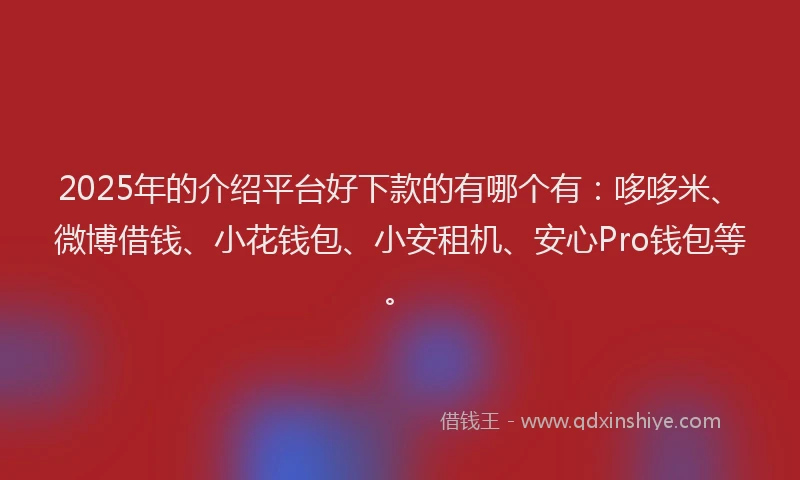 2025年的介绍平台好下款的有哪个有：哆哆米、微博借钱、小花钱包、小安租机、安心Pro钱包等。