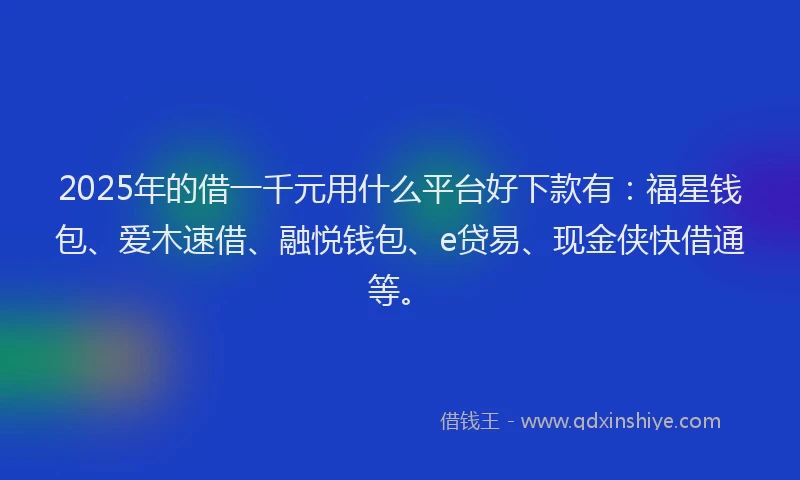 2025年的借一千元用什么平台好下款有：福星钱包、爱木速借、融悦钱包、e贷易、现金侠快借通等。