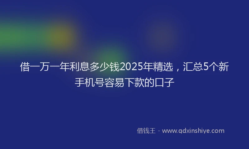 借一万一年利息多少钱2025年精选，汇总5个新手机号容易下款的口子