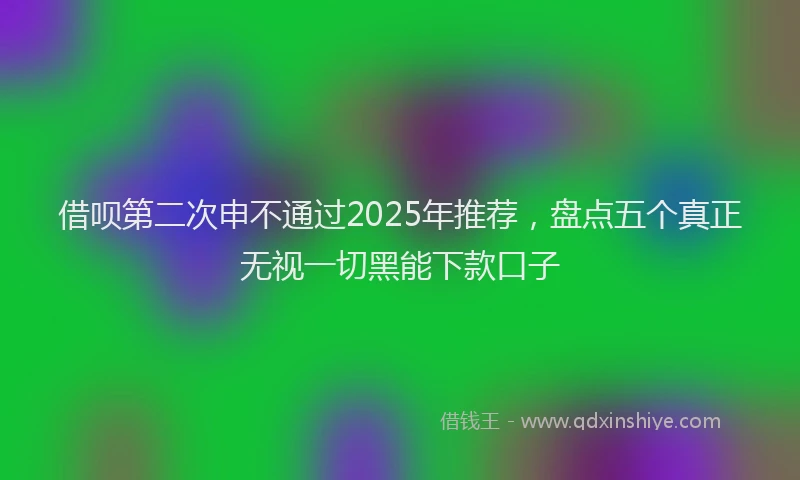 借呗第二次申不通过2025年推荐，盘点五个真正无视一切黑能下款口子