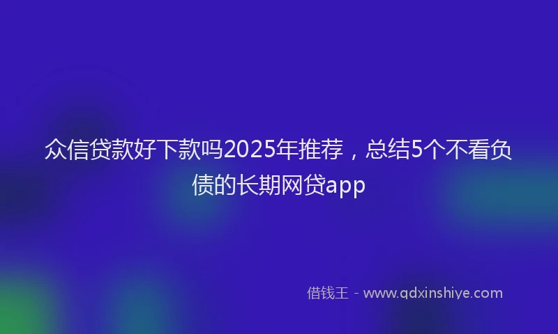 众信贷款好下款吗2025年推荐，总结5个不看负债的长期网贷app