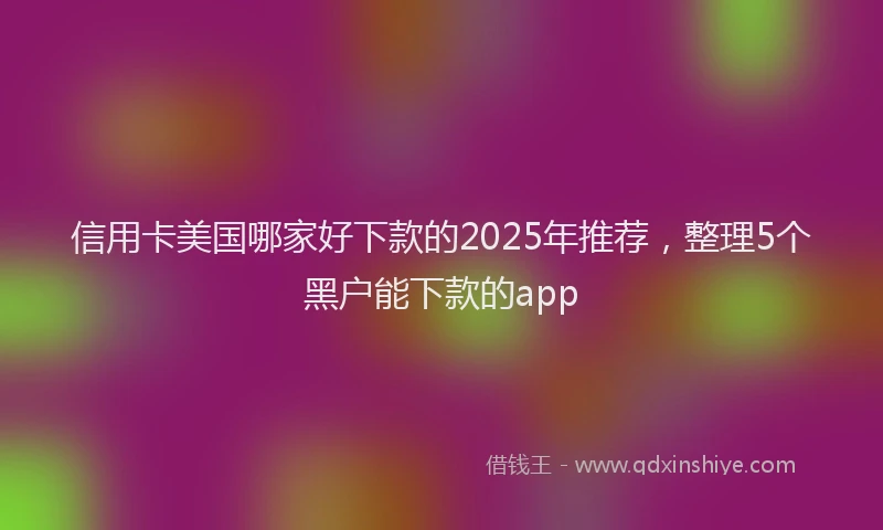 信用卡美国哪家好下款的2025年推荐，整理5个黑户能下款的app