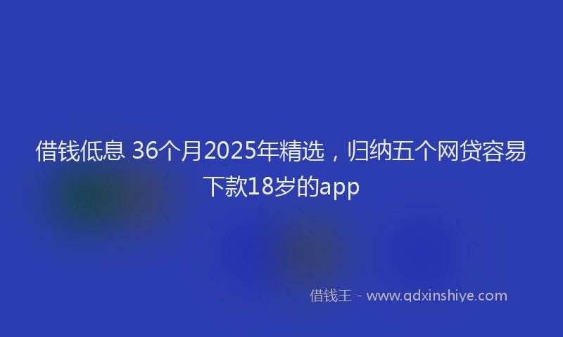 借钱低息 36个月2025年精选，归纳五个网贷容易下款18岁的app