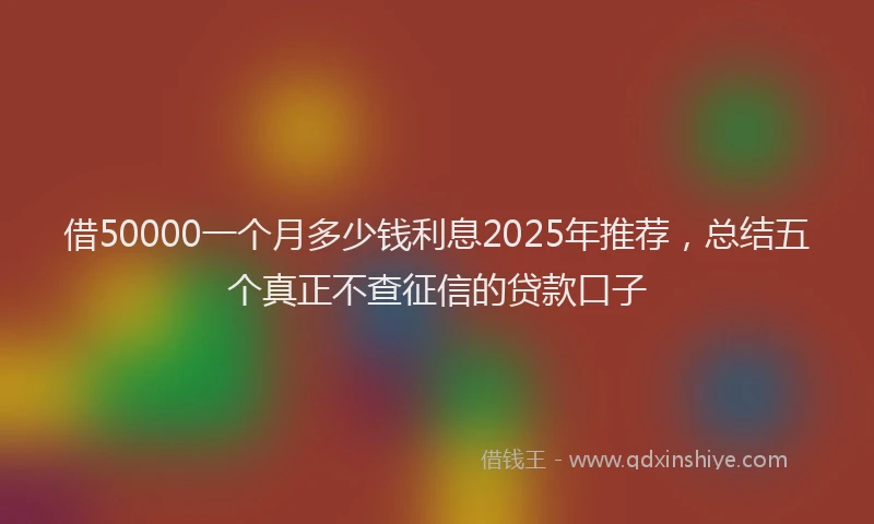 借50000一个月多少钱利息2025年推荐，总结五个真正不查征信的贷款口子