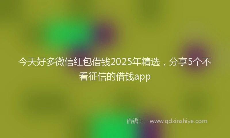 今天好多微信红包借钱2025年精选，分享5个不看征信的借钱app