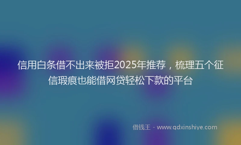 信用白条借不出来被拒2025年推荐，梳理五个征信瑕疵也能借网贷轻松下款的平台