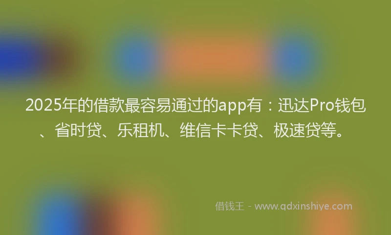 2025年的借款最容易通过的app有：迅达Pro钱包、省时贷、乐租机、维信卡卡贷、极速贷等。