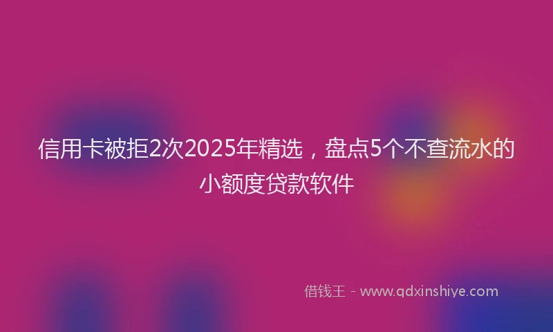 信用卡被拒2次2025年精选，盘点5个不查流水的小额度贷款软件