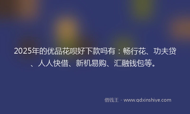 2025年的优品花呗好下款吗有：畅行花、功夫贷、人人快借、新机易购、汇融钱包等。