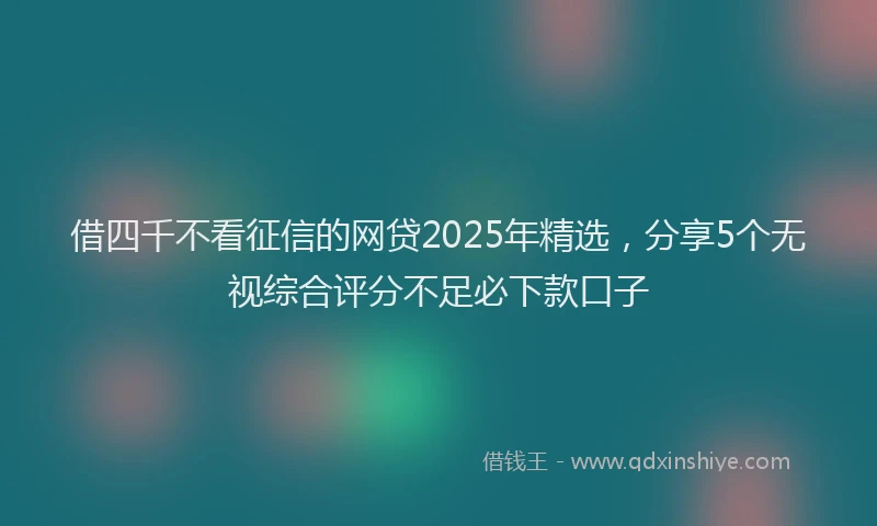 借四千不看征信的网贷2025年精选，分享5个无视综合评分不足必下款口子