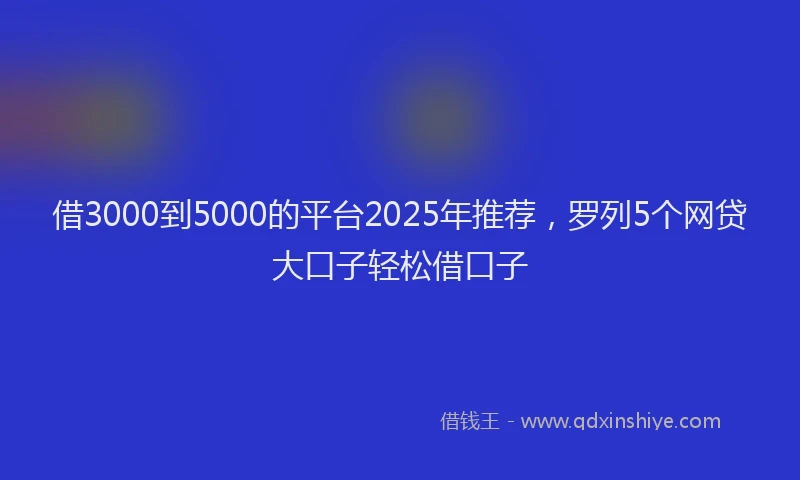 借3000到5000的平台2025年推荐，罗列5个网贷大口子轻松借口子