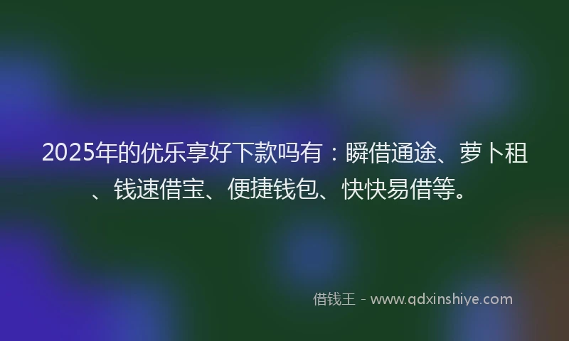 2025年的优乐享好下款吗有：瞬借通途、萝卜租、钱速借宝、便捷钱包、快快易借等。