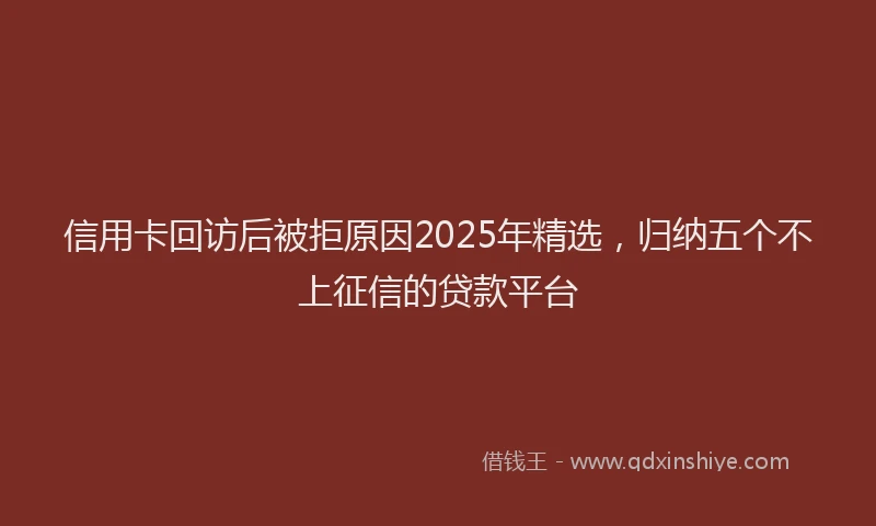 信用卡回访后被拒原因2025年精选，归纳五个不上征信的贷款平台