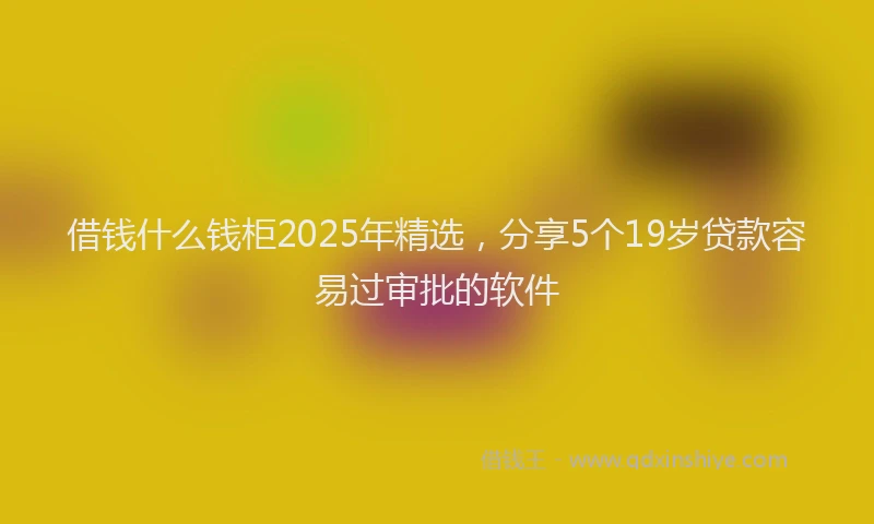 借钱什么钱柜2025年精选，分享5个19岁贷款容易过审批的软件