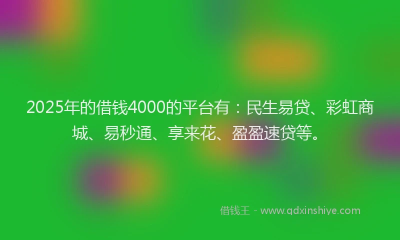 2025年的借钱4000的平台有：民生易贷、彩虹商城、易秒通、享来花、盈盈速贷等。