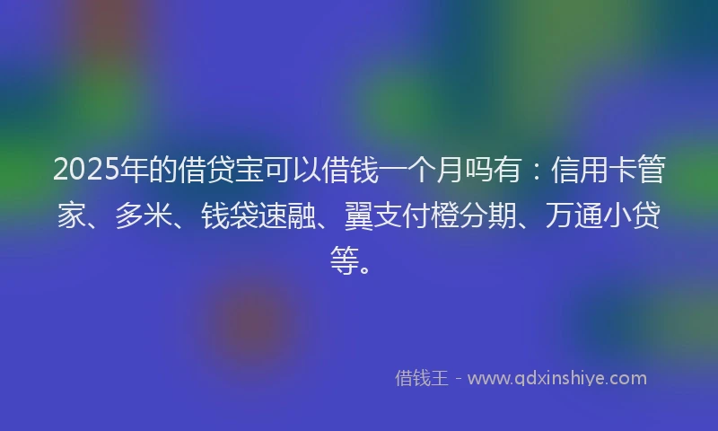 2025年的借贷宝可以借钱一个月吗有：信用卡管家、多米、钱袋速融、翼支付橙分期、万通小贷等。