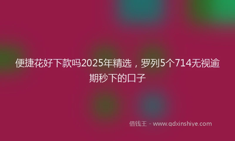 便捷花好下款吗2025年精选，罗列5个714无视逾期秒下的口子