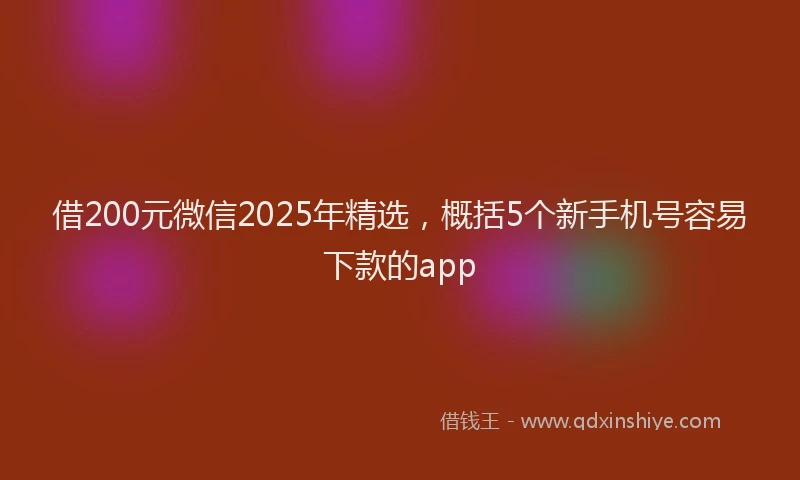 借200元微信2025年精选，概括5个新手机号容易下款的app
