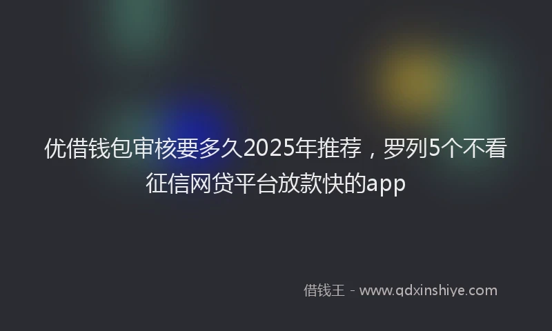 优借钱包审核要多久2025年推荐，罗列5个不看征信网贷平台放款快的app