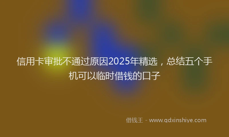 信用卡审批不通过原因2025年精选，总结五个手机可以临时借钱的口子