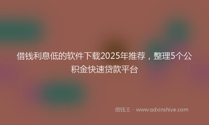 借钱利息低的软件下载2025年推荐，整理5个公积金快速贷款平台