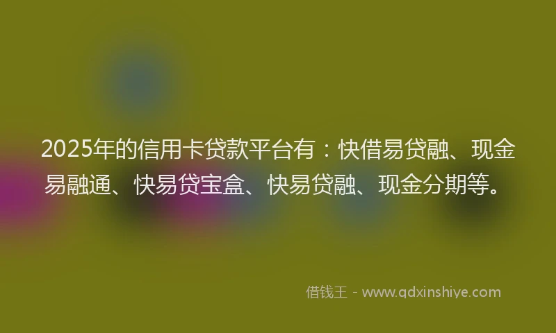 2025年的信用卡贷款平台有：快借易贷融、现金易融通、快易贷宝盒、快易贷融、现金分期等。