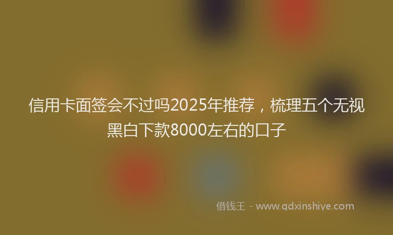 信用卡面签会不过吗2025年推荐，梳理五个无视黑白下款8000左右的口子