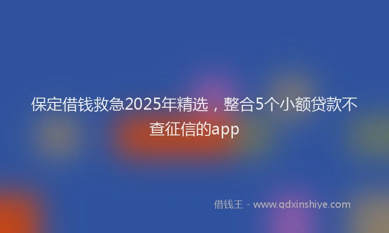 保定借钱救急2025年精选，整合5个小额贷款不查征信的app