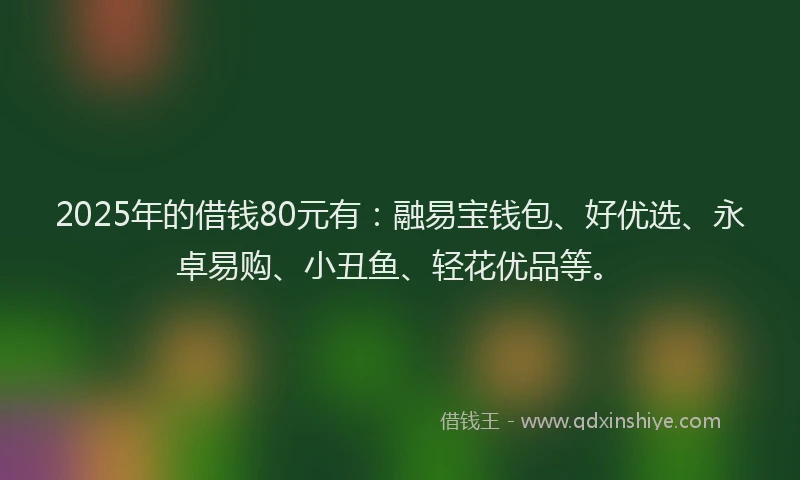 2025年的借钱80元有：融易宝钱包、好优选、永卓易购、小丑鱼、轻花优品等。