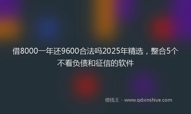 借8000一年还9600合法吗2025年精选，整合5个不看负债和征信的软件