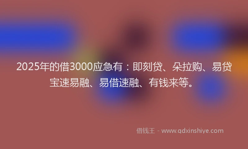 2025年的借3000应急有：即刻贷、朵拉购、易贷宝速易融、易借速融、有钱来等。