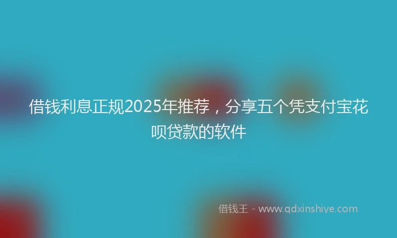 借钱利息正规2025年推荐，分享五个凭支付宝花呗贷款的软件